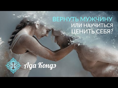 Видео: ВЕРНУТЬ МУЖЧИНУ ИЛИ НАУЧИТЬСЯ ЦЕНИТЬ СЕБЯ? Сложные отношения. Ада Кондэ