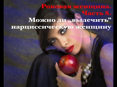 Видео: Роковая женщина. Часть 8. Можно ли „вылечить”  нарциссическую женщину.