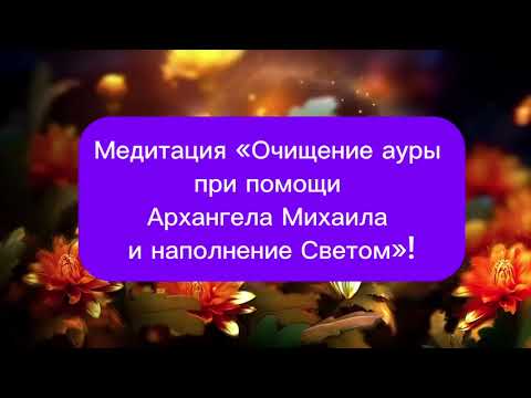 Видео: Медитация на очищение Ауры при помощи Архангела Михаила