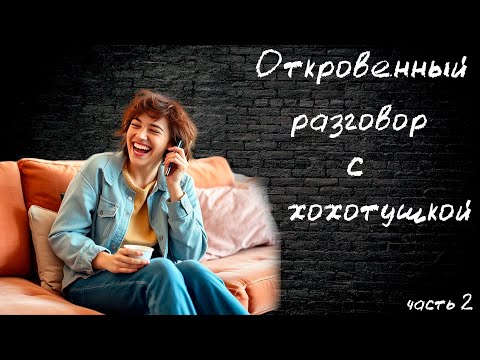 Видео: Откровенный разговор с хохотушкой. часть 2
