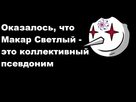 Видео: Оказалось, что Макар Светлый - это коллективный псевдоним