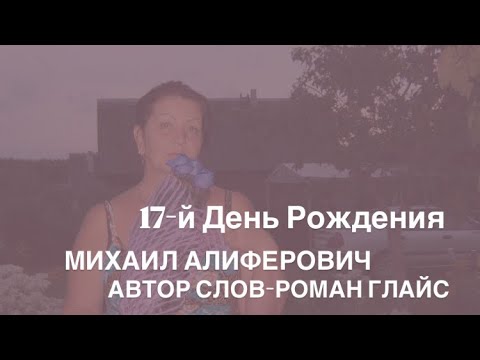 Видео: 17-й День Рождения-МИХАИЛ АЛИФЕРОВИЧ(автор слов-Роман Глайс)