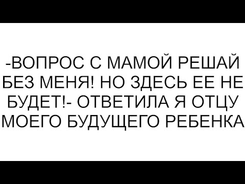 Видео: -Вопрос с мамой решай без меня! Но здесь ее не будет!- ответила я отцу моего будущего ребенка