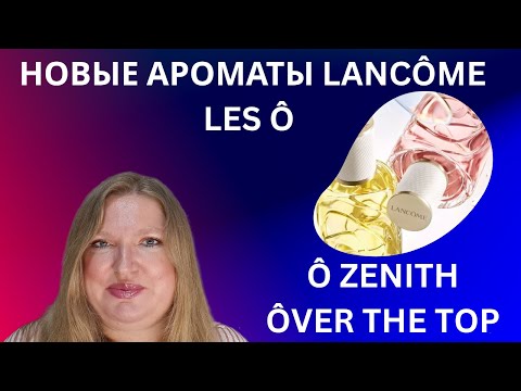Видео: ОБЗОР НОВЫХ АРОМАТОВ ОТ LANCÔME: ÔVER THE TOP И Ô ZENITH!