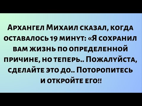 Видео: Архангел Михаил сказал, когда оставалось 19 минут: «Я сохранил вам жизнь по определенной причине...