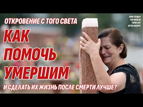 Видео: Как помочь умершим в их Жизни После Смерти? Откровение с Того света