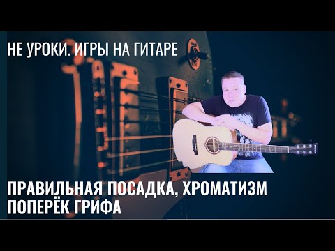 Видео: НЕ УРОКИ  ИГРЫ НА ГИТАРЕ  ПРАВИЛЬНАЯ ПОСАДКА, ХРОМАТИЗМ ПОПЕРЁК ГРИФА