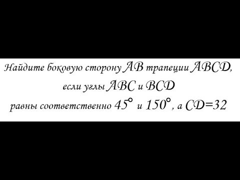 Видео: Найдите боковую сторону AB трапеции ABCD, если углы ABC и BCD равны соответственно 45° и 150°а CD=32