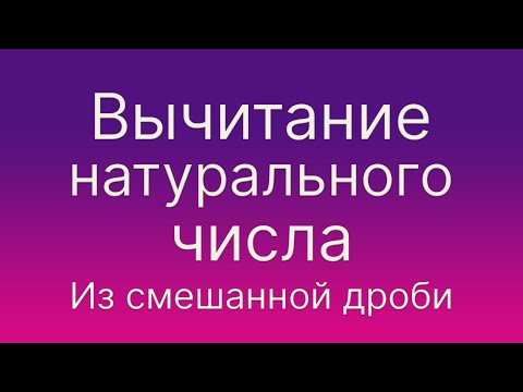 Видео: Математика 5 и 6 класс. Вычитание натурального числа из смешанной дроби или смешанного числа.