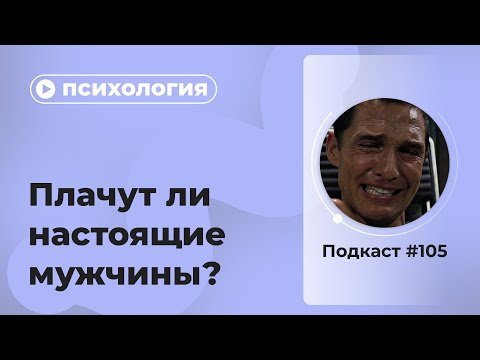 Видео: Подкаст №105. Психология. Плачут ли настоящие мужчины?