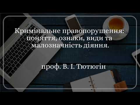 Видео: Проф. В. І Тютюгін «Кримінальне правопорушення: поняття, ознаки, види та малозначність діяння»