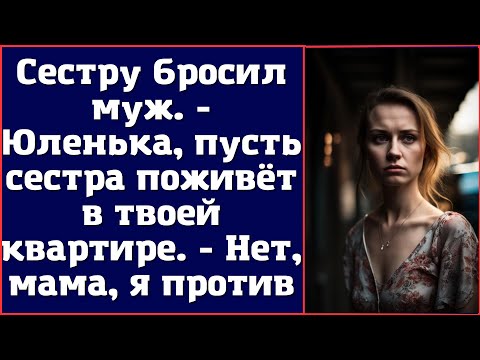 Видео: Сестру бросил муж. - Юленька, пусть сестра поживёт в твоей квартире. - Нет, мама, я против