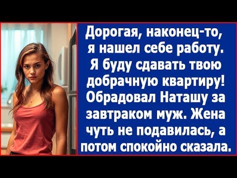 Видео: Дорогая, наконец-то я нашел себе работу. Я буду сдавать твою добрачную квартиру. Сказала муж.