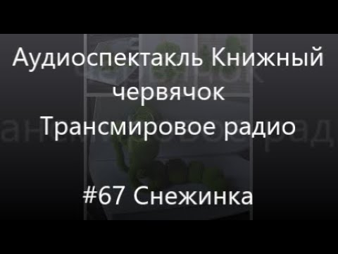 Видео: 67 Снежинка - Аудиоспектакль Книжный Червячок , Трансмировое радио