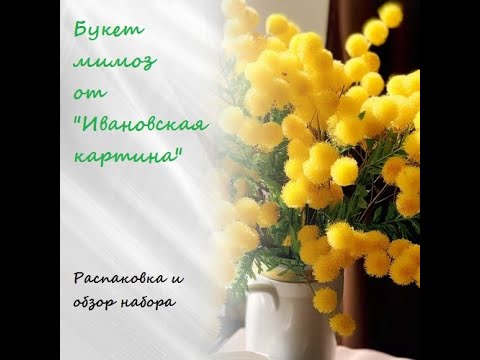 Видео: Букет мимоз от "Ивановская картина" | Обзор и распаковка набора
