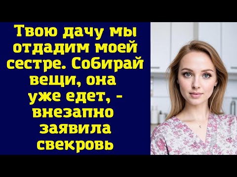 Видео: Твою дачу мы отдадим моей сестре. Собирай вещи, она уже едет  - внезапно заявила свекровь