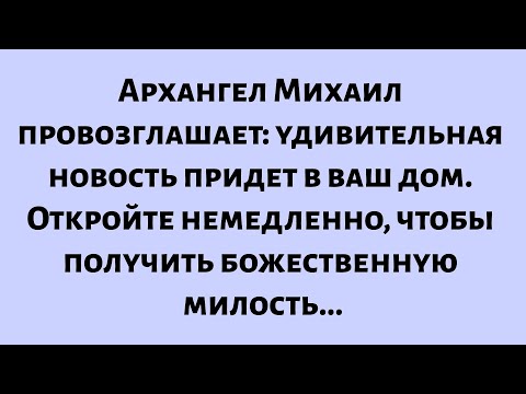 Видео: Архангел Михаил провозглашает — удивительная новость скоро придет в ваш дом...