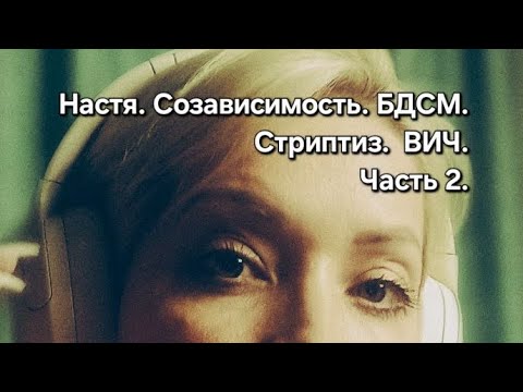 Видео: Настя. Созависимость. БДСМ. Стриптиз. ВИЧ. Часть 2.