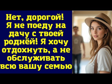 Видео: Нет, дорогой! Я не поеду на дачу с твоей роднёй! Я хочу отдохнуть, а не обслуживать всю вашу семью