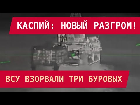 Видео: КАСПИЙ: ВСУ ВЗОРВАЛИ ТРИ БУРОВЫХ! Новый разгром нефтедобычи России