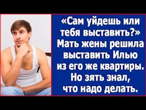 Видео: Сам уйдешь или тебя выставить   Мать жены решила выставить Илью из его же квартиры  Но зять