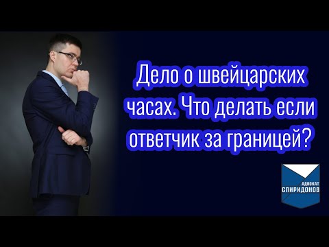 Видео: Что делать если ответчик за границей? Дело о швейцарских часах.