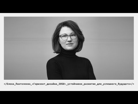 Видео: Лекция Елены Пантелеевой «Горизонт дизайна 2050: устойчивое развитие для успешного будущего»