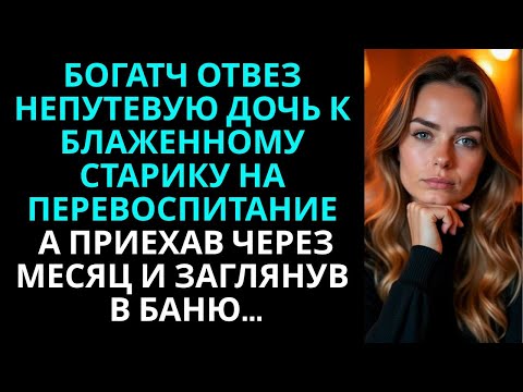 Видео: Богач отвез непутевую дочь к блаженному старику на перевоспитание… А спустя месяц заглянув в баню…