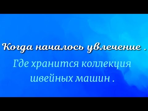 Видео: Как  я начала шить и собирать  коллекцию швейных машин .