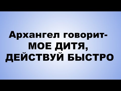 Видео: Архангел говорит  МОЕ ДИТЯ, ДЕЙСТВУЙ БЫСТРО