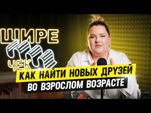 Видео: Как найти новых друзей во взрослом возрасте // Подкаст «Шире чек»
