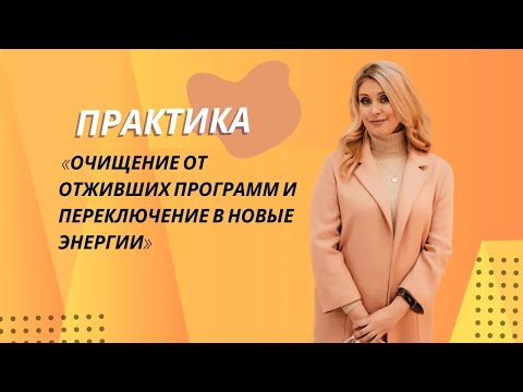 Видео: Практика:  «Очищение от отживших программ и переключение в новые энергии»