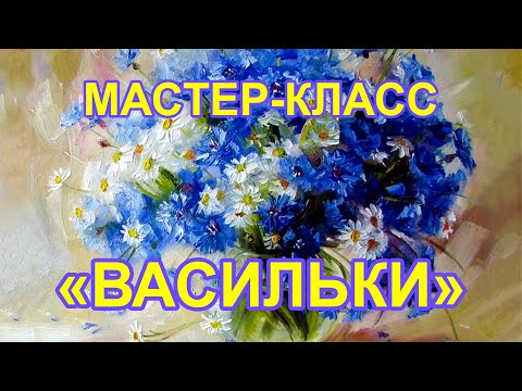 Видео: Мастер-класс живописи маслом "Васильки"