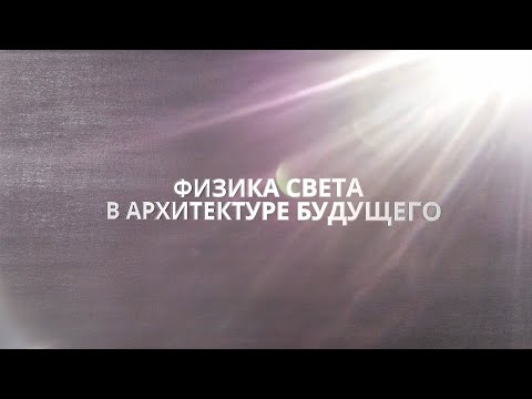 Видео: "ФИЗИКА СВЕТА В АРХИТЕКТУРЕ БУДУЩЕГО"