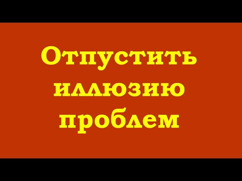 Видео: Отпустить иллюзию проблем