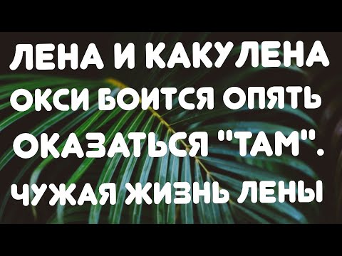 Видео: Лена и Какулена// Окси боится опять оказаться, "там"//Чужая жизнь Лены// Обзор видео//