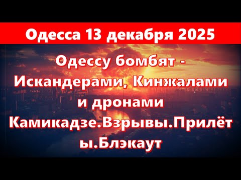 Видео: Одессу 13.12.2025.Одессу бомбят - Искандерами, Кинжалами и дронами Камикадзе.Взрывы.Прилёты.Блэкаут