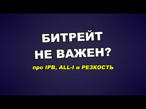 Видео: Про битрейт и резкость: почему вам не надо ALL-I?