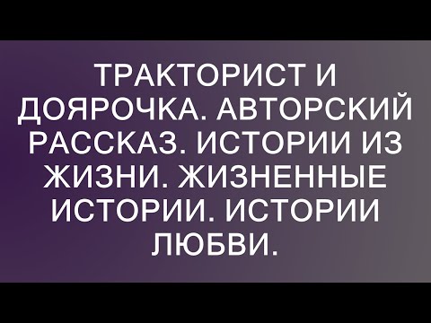 Видео: Тракторист и доярочка. Авторский рассказ. Истории из жизни. Жизненные истории. Истории любви.  ||