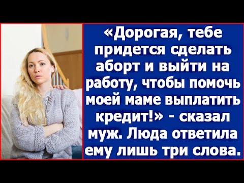 Видео: Дорогая, тебе нужно сделать аборт и выйти на работу чтобы, помочь моей маме с кредитом. Сказал муж.