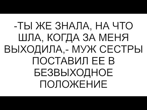Видео: -Ты же знала, на что шла, когда за меня выходила,- муж сестры поставил ее в безвыходное положение