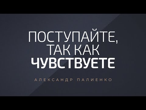 Видео: Поступайте так, как чувствуете. Александр Палиенко.