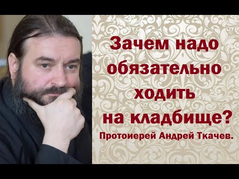 Видео: Зачем надо обязательно ходить на кладбище? Протоиерей Андрей Ткачев.