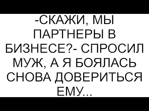 Видео: -Скажи, мы партнеры в бизнесе?- спросил муж, а я боялась снова довериться ему...
