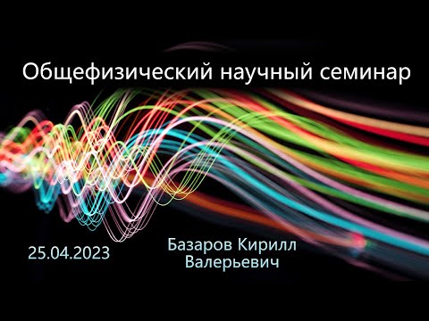 Видео: Общефизический научный семинар 25.04.2023 (Базаров К. В.)