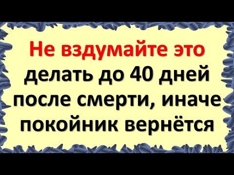 Видео: Что нельзя делать до 40 дней после смерти по народным приметам и традициям