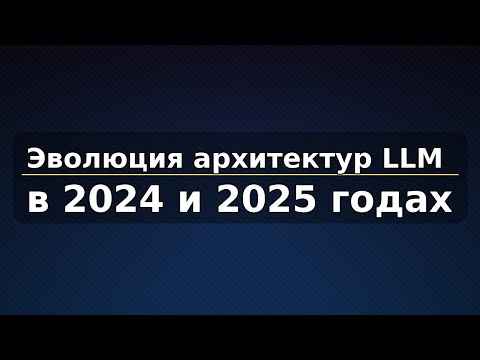 Видео: Эволюция архитектур LLM в 2024 - 2025 годах