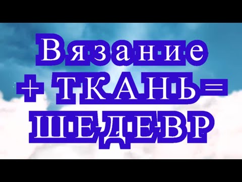 Видео: Вязание + ткань = Шедевр - подборка изделий