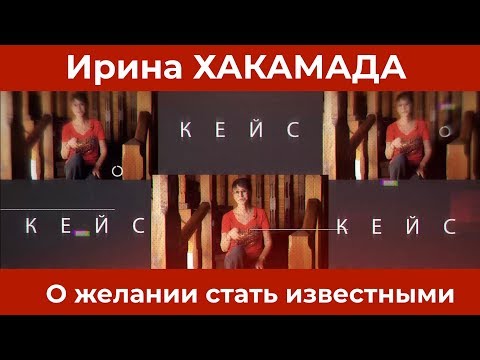 Видео: Ирина ХАКАМАДА | Кейс о желании стать известными