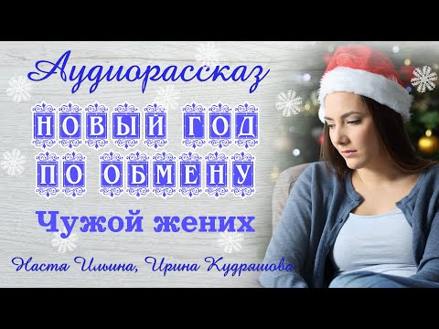 Видео: НОВЫЙ ГОД ПО ОБМЕНУ - ЧУЖОЙ ЖЕНИХ. Новый новогодний аудиорассказ. Настя Ильина, Ирина Кудряшова